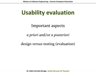 Master on Software Engineering :: Human-Computer Interaction
Dr. Sabin-Corneliu Buraga – profs.info.uaic.ro/~busaco/
Important aspects
a priori and/or a posteriori
design versus testing (evaluation)
Usability evaluation
 
