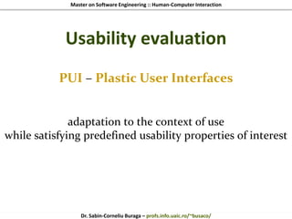 Master on Software Engineering :: Human-Computer Interaction
Dr. Sabin-Corneliu Buraga – profs.info.uaic.ro/~busaco/
PUI – Plastic User Interfaces
adaptation to the context of use
while satisfying predefined usability properties of interest
Usability evaluation
 
