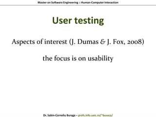 Master on Software Engineering :: Human-Computer Interaction
Dr. Sabin-Corneliu Buraga – profs.info.uaic.ro/~busaco/
User testing
Aspects of interest (J. Dumas & J. Fox, 2008)
the focus is on usability
 