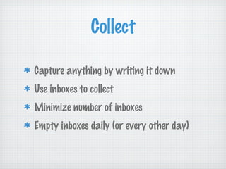 Collect

Capture anything by writing it down
Use inboxes to collect
Minimize number of inboxes
Empty inboxes daily (or every other day)
 