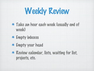 Weekly Review
Take an hour each week (usually end of
week)
Empty inboxes
Empty your head
Review calendar, lists, waiting for list,
projects, etc.
 