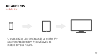 15 
BREAKPOINTS 
mobile first 
Ο σχεδιασμός μιας ιστοσελίδας με σκοπό την 
καλυτερη παρουσίαση περιεχομένου σε 
mobile devices πρώτα. 
 