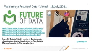© 2021 Cloudera, Inc. All rights reserved. 3
Welcome to Future of Data - Virtual - 15/July/2021
@PaasDev
https://www.meetup.com/futureofdata-princeton/
https://www.meetup.com/futureofdata-newyork/
https://www.meetup.com/futureofdata-philadelphia/
https://www.meetup.com/futureofdata-boston/
From Big Data to AI to Streaming to Containers to
Cloud to Analytics to Cloud Storage to Fast Data to
Machine Learning to Microservices to ...
 