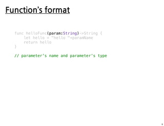 Function’s format
func helloFunc(param:String)->String {
let hello = "hello "+param
return hello
}
// parameter’s name and parameter’s type
6
 