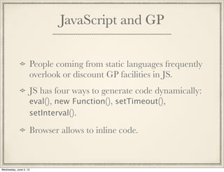 JavaScript and GP
People coming from static languages frequently
overlook or discount GP facilities in JS.
JS has four ways to generate code dynamically:
eval(), new Function(), setTimeout(),
setInterval().
Browser allows to inline code.
Wednesday, June 5, 13
 