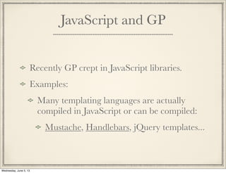 JavaScript and GP
Recently GP crept in JavaScript libraries.
Examples:
Many templating languages are actually
compiled in JavaScript or can be compiled:
Mustache, Handlebars, jQuery templates...
Wednesday, June 5, 13
 