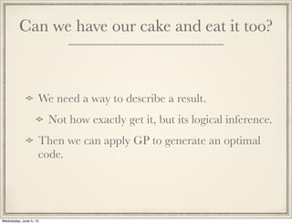 Can we have our cake and eat it too?
We need a way to describe a result.
Not how exactly get it, but its logical inference.
Then we can apply GP to generate an optimal
code.
Wednesday, June 5, 13
 