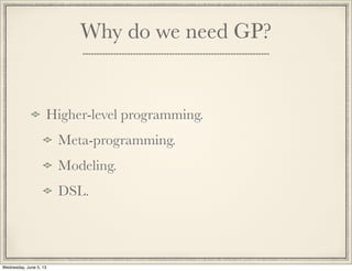 Why do we need GP?
Higher-level programming.
Meta-programming.
Modeling.
DSL.
Wednesday, June 5, 13
 