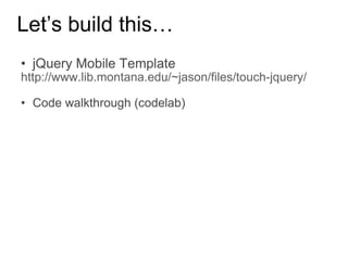 Let’s build this… jQuery Mobile Template http://www.lib.montana.edu/~jason/files/touch-jquery/ Code walkthrough (codelab) 