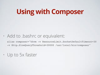 Using with Composer
• Add to .bashrc or equivalent: 
alias composer="hhvm -v ResourceLimit.SocketDefaultTimeout=30
-v Http.SlowQueryThreshold=30000 /usr/local/bin/composer"
• Up to 5x faster
 