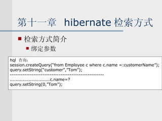 第十一章  hibernate 检索方式 检索方式简介 绑定参数 hql  查询： session.createQuery(“from Employee c where c.name =:customerName”); query.setString(“customer”,”Tom”); ---------------------------------------------------- ............................c.name=? query.setString(0,”Tom”); 