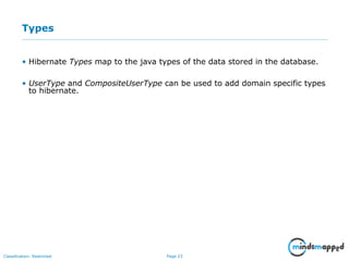 Page 23Classification: Restricted
Types
• Hibernate Types map to the java types of the data stored in the database.
• UserType and CompositeUserType can be used to add domain specific types
to hibernate.
 