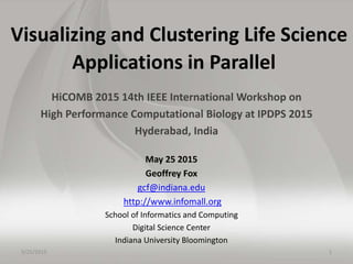 Visualizing and Clustering Life Science
Applications in Parallel
HiCOMB 2015 14th IEEE International Workshop on
High Performance Computational Biology at IPDPS 2015
Hyderabad, India
May 25 2015
Geoffrey Fox
gcf@indiana.edu
http://www.infomall.org
School of Informatics and Computing
Digital Science Center
Indiana University Bloomington
5/25/2015 1
 