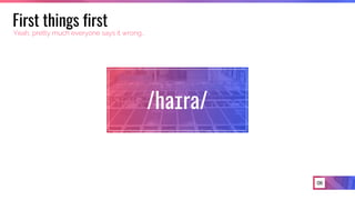 /haɪra/
06
First things first
Yeah, pretty much everyone says it wrong…
 