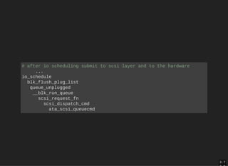 3 . 7
# after io scheduling submit to scsi layer and to the hardware 
     ... 
io_schedule 
  blk_flush_plug_list 
   queue_unplugged 
    __blk_run_queue 
      scsi_request_fn 
        scsi_dispatch_cmd 
          ata_scsi_queuecmd 
 