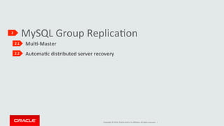 Copyright	©	2016,	Oracle	and/or	its	aﬃliates.	All	rights	reserved.		|	
MySQL	Group	ReplicaIon	2	
2.1	
2.2	
												MulK-Master	
					
												AutomaKc	distributed	server	recovery	
					
 