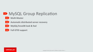 Copyright	©	2016,	Oracle	and/or	its	aﬃliates.	All	rights	reserved.		|	
MySQL	Group	ReplicaIon	2	
2.1	
2.2	
2.3	
2.4	
												MulK-Master	
					
												AutomaKc	distributed	server	recovery	
					
												MySQL/InnoDB	look	&	feel	
					
												Full	GTID	support	
					
 