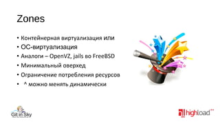 Zones
• Контейнерная виртуализация или
• ОС-виртуализация
• Аналоги – OpenVZ, jails во FreeBSD
• Минимальный оверхед
• Ограничение потребления ресурсов
• ^ можно менять динамически

 