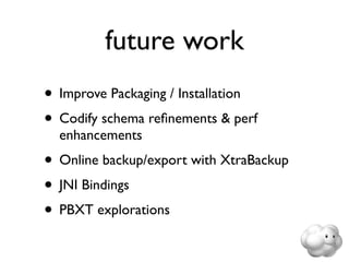 future work
• Improve Packaging / Installation
• Codify schema reﬁnements & perf
  enhancements
• Online backup/export with XtraBackup
• JNI Bindings
• PBXT explorations
 