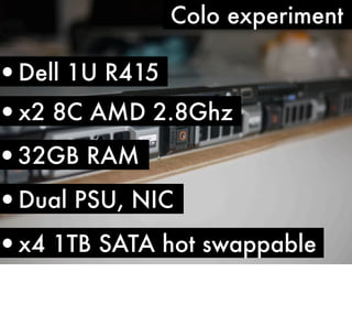 Colo experiment

•Dell 1U R415
•x2 8C AMD 2.8Ghz

•32GB RAM

•Dual PSU, NIC

•x4 1TB SATA hot swappable

 