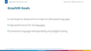 Vadym Kazulkin | @VKazulkin |ip.labs GmbH
▪ Low footprint ahead-of-time mode for JVM-based languages
▪ High performance for all languages
▪ Convenient language interoperability and polyglot tooling
GraalVM Goals
High performance Serverless Java on AWS
85
Source: „Everything you need to know about GraalVM by Oleg Šelajev & Thomas Wuerthinger” https://www.youtube.com/watch?v=ANN9rxYo5Hg
 