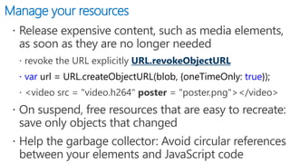 Manage your resources
URL.revokeObjectURL
 var url = URL.createObjectURL(blob, {oneTimeOnly: true});
 
