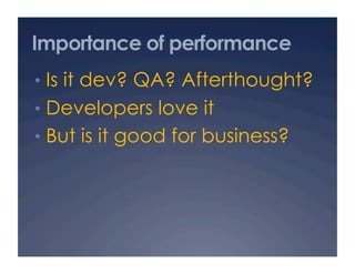 Importance of performance
•  Is it dev? QA? Afterthought?
•  Developers love it
•  But is it good for business?
 