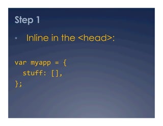 Step 1
•  Inline in the <head>:

var myapp = { 
  stuff: [], 
}; 
 