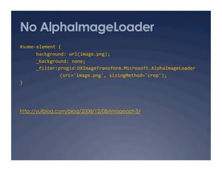 No AlphaImageLoader
#some‐element { 
      background: url(image.png); 
      _background: none; 
      _filter:progid:DXImageTransform.Microsoft.AlphaImageLoader 
               (src='image.png', sizingMethod='crop'); 
} 




http://yuiblog.com/blog/2008/12/08/imageopt-5/
 