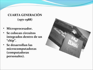 CUARTA GENERACIÓN
(1971-1988)
• Microprocesador.
• Se colocan circuitos
integrados dentro de un
“chip”.
• Se desarrollan las
microcomputadoras
(computadoras
personales).
 
