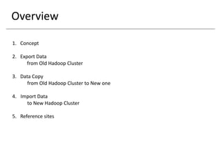 Overview
1. Concept
2. Export Data
from Old Hadoop Cluster
3. Data Copy
from Old Hadoop Cluster to New one
4. Import Data
to New Hadoop Cluster
5. Reference sites
 