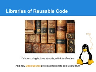 Libraries of Reusable Code
It’s how coding is done at scale, with lots of coders.
And how Open Source projects often share cool useful stuff.
Linux
 