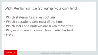 With Performance Schema you can find 
• Which statements are less optimal 
• Which operations take most of the time 
• Which locks and mutexes are taken most often 
• Why users cannot connect from particular host 
• More 
Copyright © 2014, Oracle and/or its affiliates. All rights reserved. | 
 