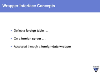 Wrapper Interface Concepts




     Deﬁne a foreign table . . .

     On a foreign server . . .

     Accessed through a foreign-data wrapper
 