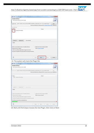 How To Build an Agentry based app from scratch connecting to a SAP ERP back-end – Part 1

13. The system will check the Plugin file

14. Wait until the Eclipse reviews the new Plugin, then click on Next

October 2013

18

 