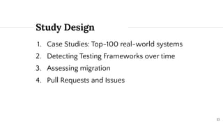 Study Design
1. Case Studies: Top-100 real-world systems
2. Detecting Testing Frameworks over time
3. Assessing migration
4. Pull Requests and Issues
13
 
