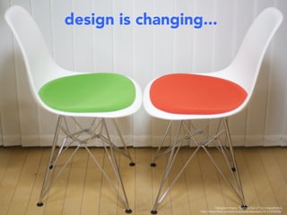 design is changing...




                             Designer chairs, “Eames Duo 2” by moguphotos 
                   http://www.ﬂickr.com/photos/bygenejackson/3112409205/
 