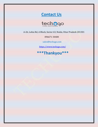 Contact Us
A-26, Lohia Rd, A Block, Sector 63, Noida, Uttar Pradesh 201301
096671 34400
sales@techugo.com
https://www.techugo.com/
***Thankyou***
 