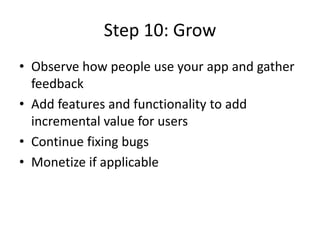 Step 10: Grow
• Observe how people use your app and gather
feedback
• Add features and functionality to add
incremental value for users
• Continue fixing bugs
• Monetize if applicable
 