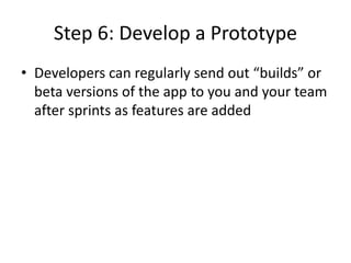 Step 6: Develop a Prototype
• Developers can regularly send out “builds” or
beta versions of the app to you and your team
after sprints as features are added
 