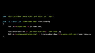use KrisBundleMainBundleCanonicalizer;!
!

public function setUsername($username)!
{!
$this->username = $username;!
!

$canonicalizer = Canonicalizer::instance();!
$this->usernameCanonical = $canonicalizer->canonicalize($username);!
}

 