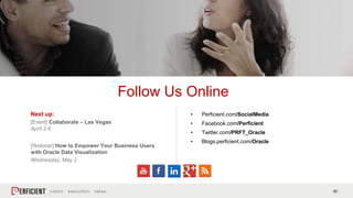 50
Next up:
[Event] Collaborate – Las Vegas
April 2-6
[Webinar] How to Empower Your Business Users
with Oracle Data Visualization
Wednesday, May 2
Follow Us Online
• Perficient.com/SocialMedia
• Facebook.com/Perficient
• Twitter.com/PRFT_Oracle
• Blogs.perficient.com/Oracle
 