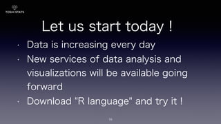Let us start today !
• Data is increasing every day
• New services of data analysis and
visualizations will be available going
forward
• Download "R language" and try it !
16
 
