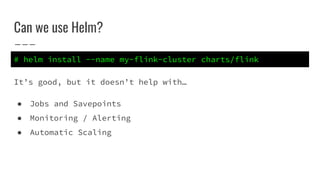 Can we use Helm?
It’s good, but it doesn’t help with…
● Jobs and Savepoints
● Monitoring / Alerting
● Automatic Scaling
# helm install --name my-flink-cluster charts/flink
 
