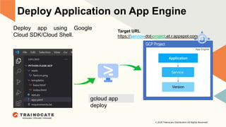 GCP Project
Deploy Application on App Engine
Deploy app using Google
Cloud SDK/Cloud Shell.
gcloud app
deploy
GCP Project
Target URL
https://service-dot-project.et.r.appspot.com
 