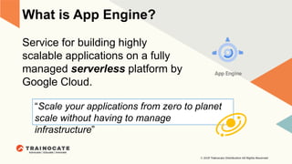 What is App Engine?
Service for building highly
scalable applications on a fully
managed serverless platform by
Google Cloud.
“Scale your applications from zero to planet
scale without having to manage
infrastructure”
 