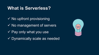 What is Serverless?
 No upfront provisioning
 No management of servers
 Pay only what you use
 Dynamically scale as needed
 