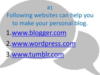 #1
Following websites can help you
to make your personal blog.
1.www.blogger.com
2.www.wordpress.com
3.www.tumblr.com
 