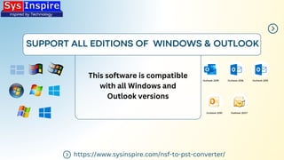 SUPPORT ALL EDITIONS OF WINDOWS & OUTLOOK
https://www.sysinspire.com/nsf-to-pst-converter/
This software is compatible
with all Windows and
Outlook versions
 