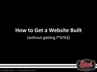 How to Get a Website Built
(without getting f*6!%$)
Amanda Blum // etchsoftware.com
 